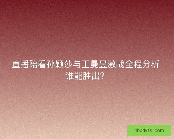 直播陪看孙颖莎与王曼昱激战全程分析 谁能胜出？