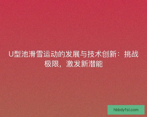 U型池滑雪运动的发展与技术创新：挑战极限，激发新潜能