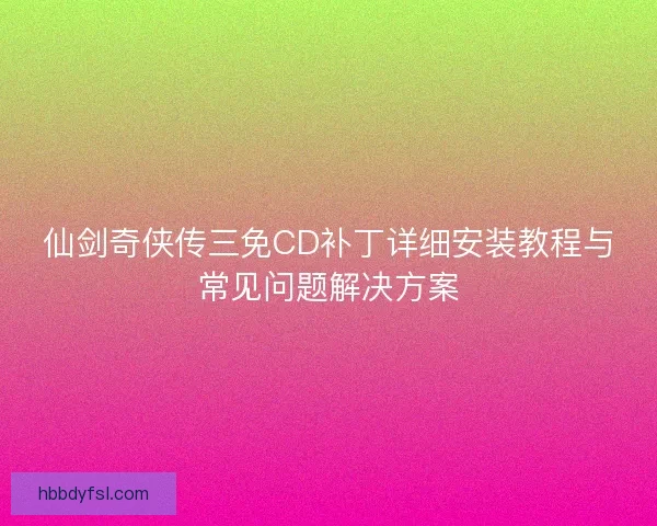 仙剑奇侠传三免CD补丁详细安装教程与常见问题解决方案