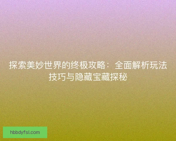 探索美妙世界的终极攻略：全面解析玩法技巧与隐藏宝藏探秘