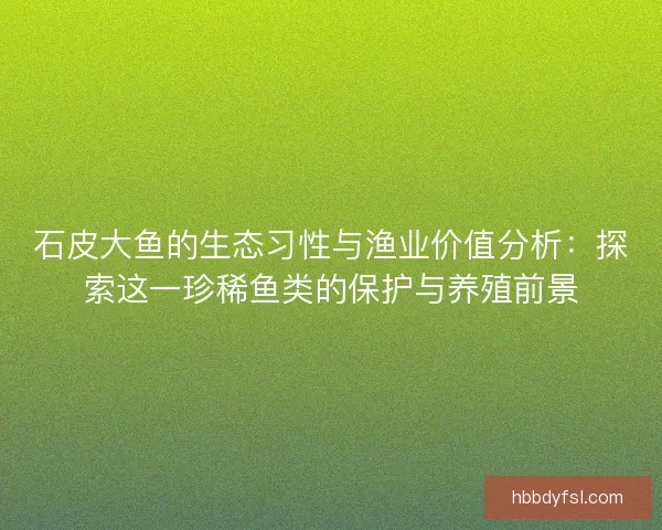 石皮大鱼的生态习性与渔业价值分析：探索这一珍稀鱼类的保护与养殖前景
