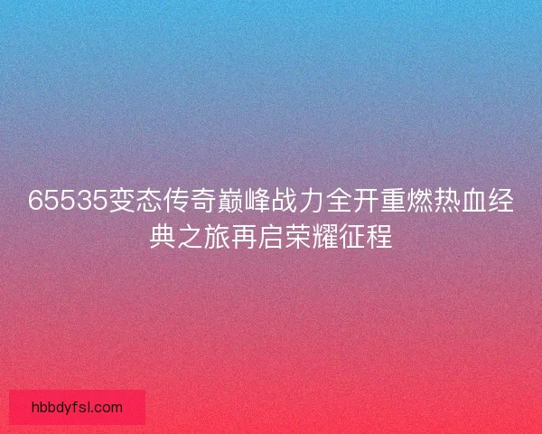 65535变态传奇巅峰战力全开重燃热血经典之旅再启荣耀征程