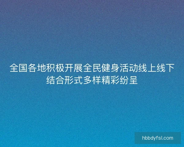 全国各地积极开展全民健身活动线上线下结合形式多样精彩纷呈