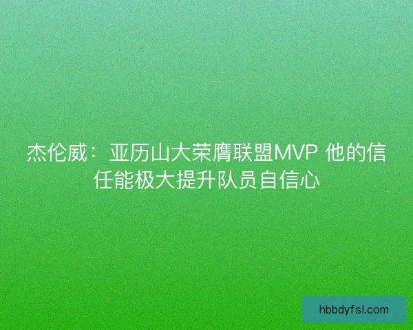杰伦威：亚历山大荣膺联盟MVP 他的信任能极大提升队员自信心