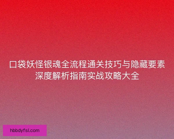 口袋妖怪银魂全流程通关技巧与隐藏要素深度解析指南实战攻略大全