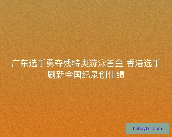 广东选手勇夺残特奥游泳首金 香港选手刷新全国纪录创佳绩