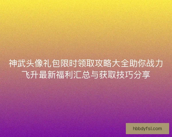 神武头像礼包限时领取攻略大全助你战力飞升最新福利汇总与获取技巧分享