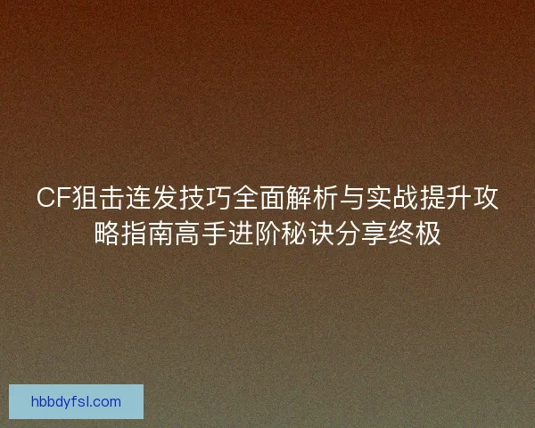 CF狙击连发技巧全面解析与实战提升攻略指南高手进阶秘诀分享终极