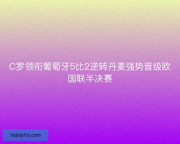 C罗领衔葡萄牙5比2逆转丹麦强势晋级欧国联半决赛
