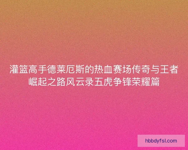 灌篮高手德莱厄斯的热血赛场传奇与王者崛起之路风云录五虎争锋荣耀篇