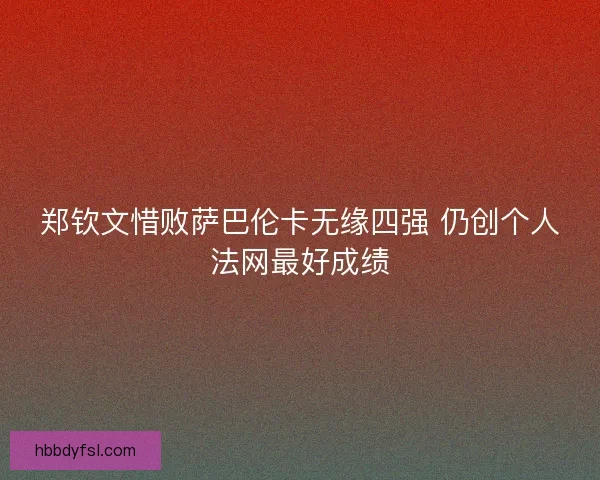 郑钦文惜败萨巴伦卡无缘四强 仍创个人法网最好成绩