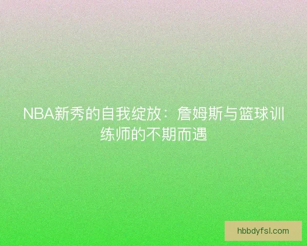 NBA新秀的自我绽放：詹姆斯与篮球训练师的不期而遇