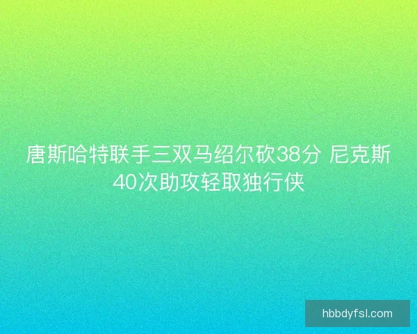 唐斯哈特联手三双马绍尔砍38分 尼克斯40次助攻轻取独行侠