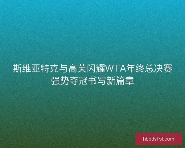 斯维亚特克与高芙闪耀WTA年终总决赛强势夺冠书写新篇章