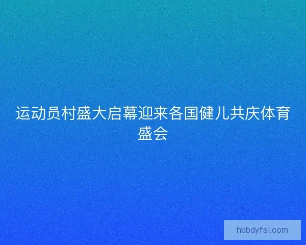 运动员村盛大启幕迎来各国健儿共庆体育盛会