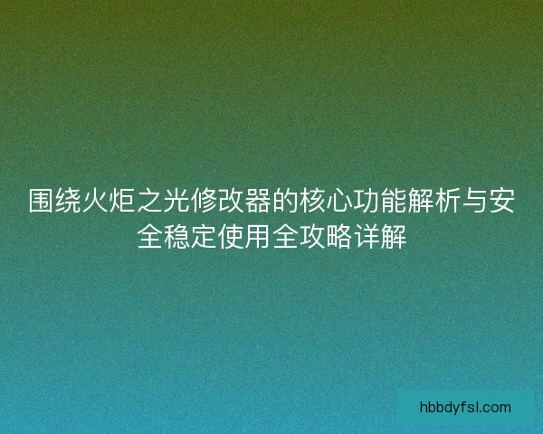 围绕火炬之光修改器的核心功能解析与安全稳定使用全攻略详解