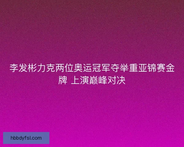 李发彬力克两位奥运冠军夺举重亚锦赛金牌 上演巅峰对决