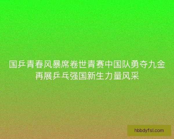 国乒青春风暴席卷世青赛中国队勇夺九金再展乒乓强国新生力量风采
