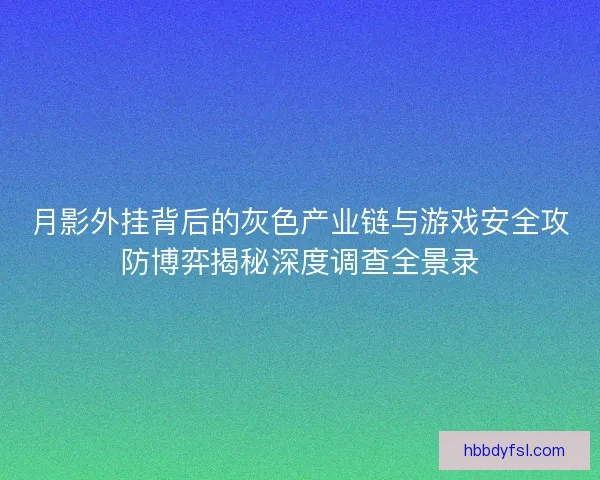 月影外挂背后的灰色产业链与游戏安全攻防博弈揭秘深度调查全景录