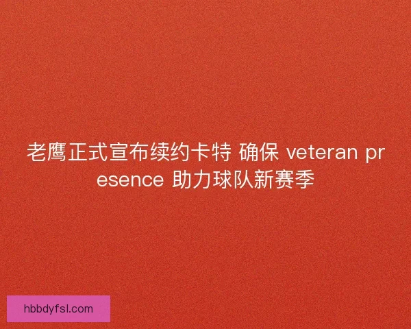 老鹰正式宣布续约卡特 确保 veteran presence 助力球队新赛季