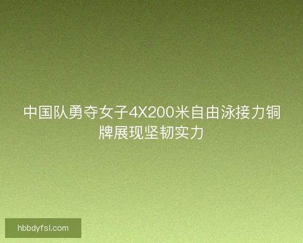 中国队勇夺女子4X200米自由泳接力铜牌展现坚韧实力