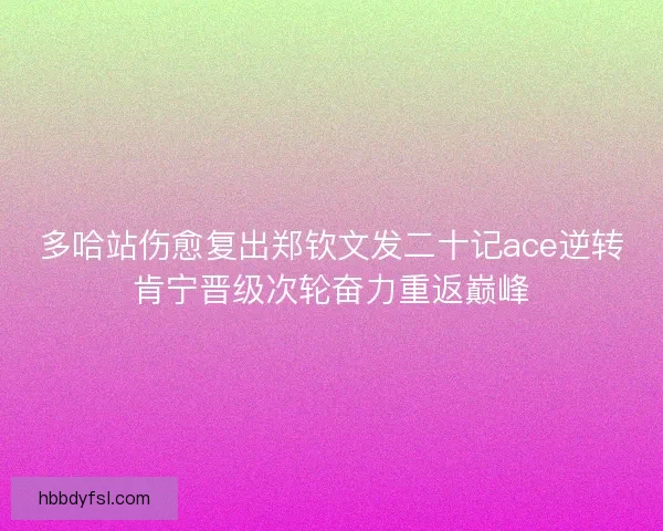 多哈站伤愈复出郑钦文发二十记ace逆转肯宁晋级次轮奋力重返巅峰