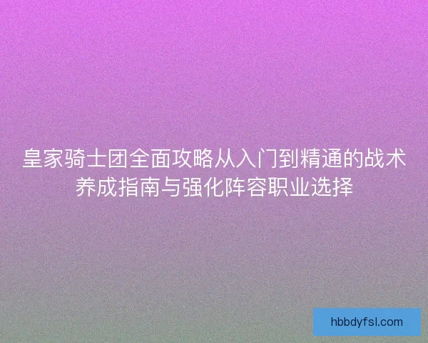 皇家骑士团全面攻略从入门到精通的战术养成指南与强化阵容职业选择